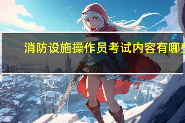 消防设施操作员考试内容有哪些