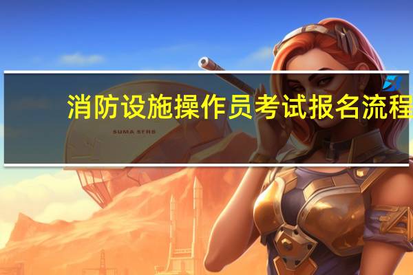 消防设施操作员考试报名流程,6大步骤就搞定