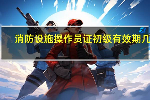 消防设施操作员证初级有效期几年