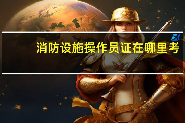 消防设施操作员证在哪里考