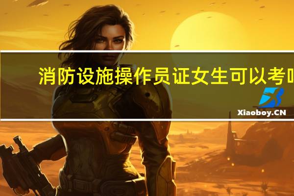 消防设施操作员证女生可以考吗