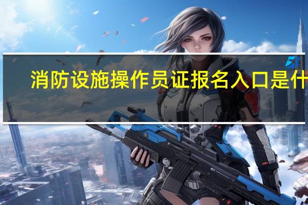 消防设施操作员证报名入口是什么