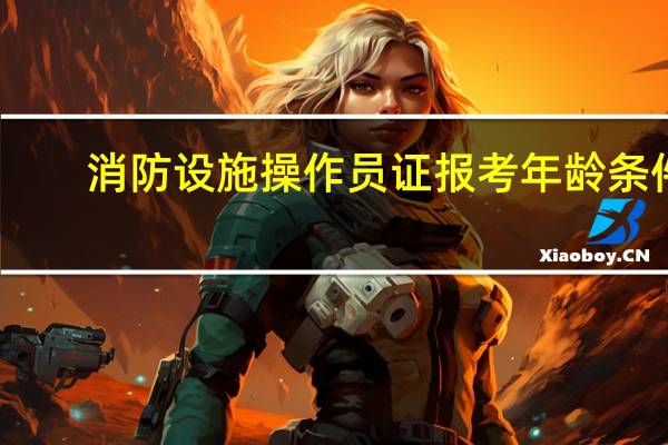 消防设施操作员证报考年龄条件