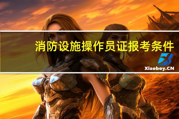 消防设施操作员证报考条件