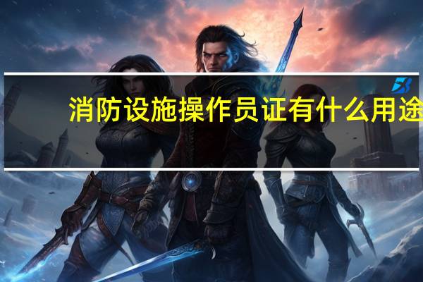 消防设施操作员证有什么用途