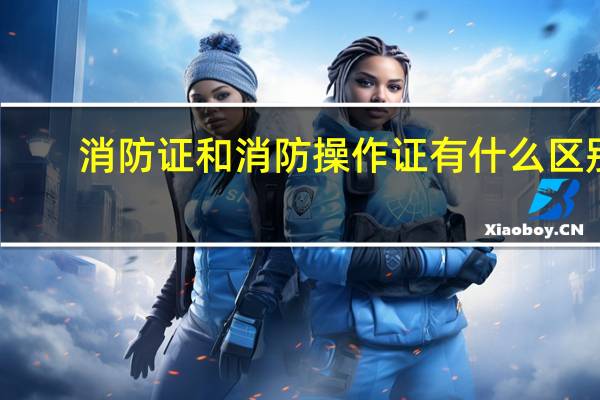 消防证和消防操作证有什么区别