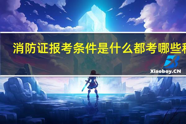 消防证报考条件是什么 都考哪些科目