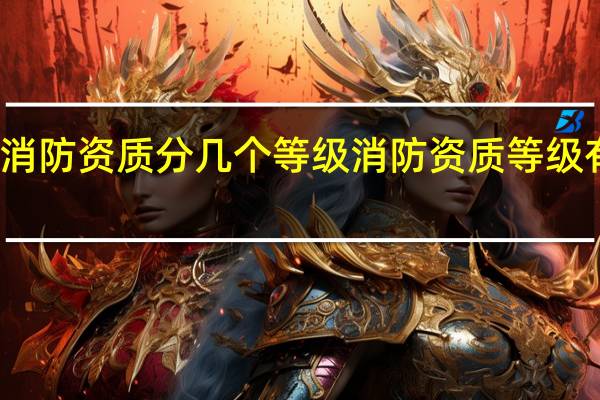 消防资质分几个等级 消防资质等级有哪些