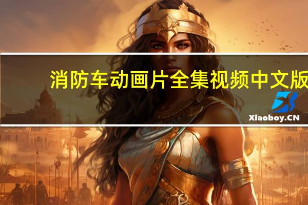 消防车动画片全集视频中文版（消防车动画片全集）