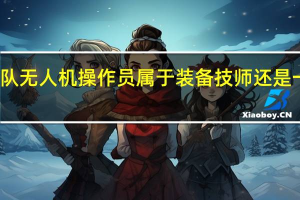 消防队无人机操作员属于装备技师还是一线通讯员