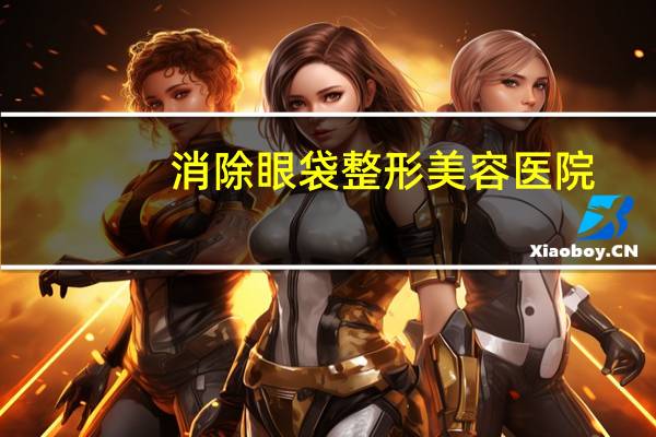 消除眼袋整形美容医院(资阳乐至有去眼袋的医院吗)