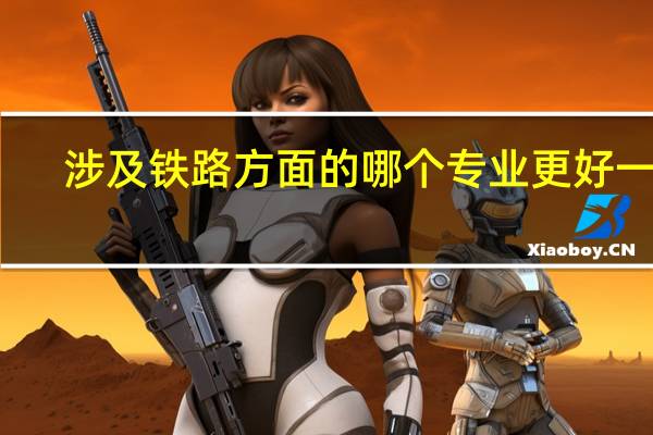 涉及铁路方面的哪个专业更好一点