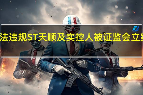 涉嫌信披违法违规 ST天顺及实控人被证监会立案 到底什么情况嘞