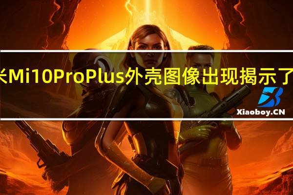 涉嫌小米Mi 10 Pro Plus外壳图像出现 揭示了大摄像头模块