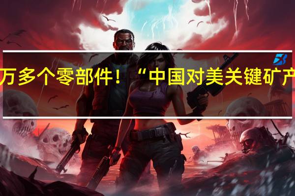 涉2万多个零部件！“中国对美关键矿产出口管制，将影响美军所有军种武器生产”