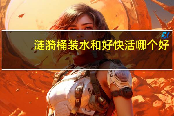 涟漪桶装水和好快活哪个好