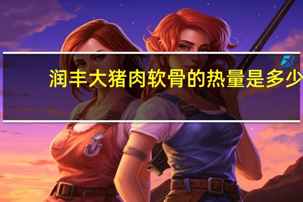 润丰大 猪肉软骨的热量是多少