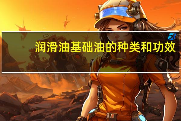 润滑油基础油的种类和功效(润滑油的基础油是什么)