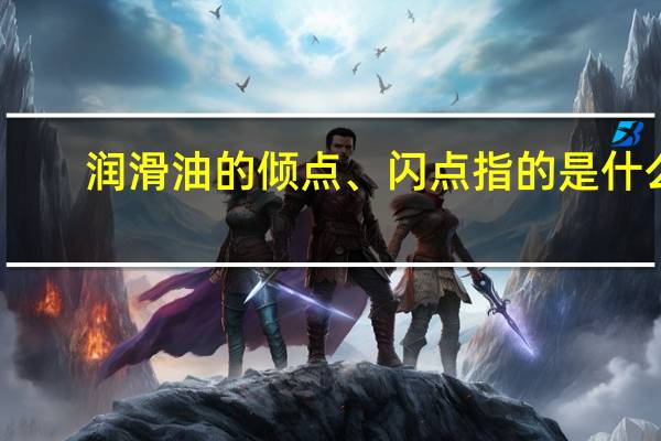 润滑油的倾点、闪点指的是什么