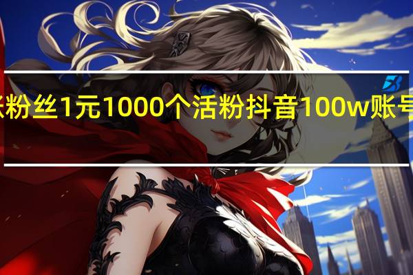 涨粉丝1元1000个活粉 抖音100w账号多少钱(涨粉丝1元1000个活粉是真的吗)