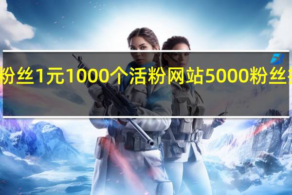 涨粉丝1元1000个活粉网站 5000粉丝推广价格(活粉平台)