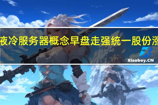 液冷服务器概念早盘走强 统一股份涨近8%