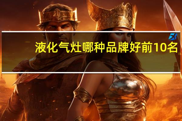 液化气灶哪种品牌好前10名（液化气灶哪个牌子好）