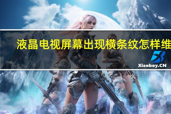 液晶电视屏幕出现横条纹怎样维修（液晶电视屏）