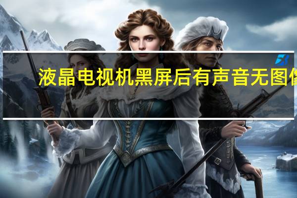 液晶电视机黑屏后有声音无图像（液晶电视机黑屏原因）