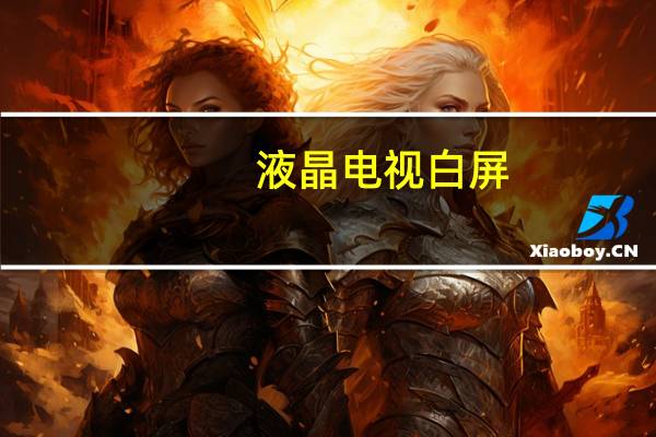 液晶电视白屏（液晶电视白屏）