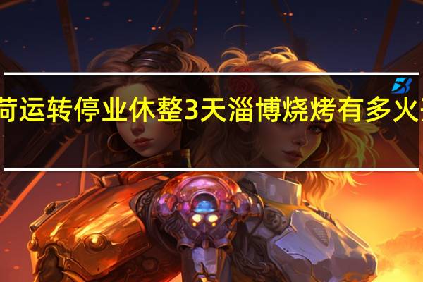 淄博一烧烤店超负荷运转停业休整3天 淄博烧烤有多火开店瞬间直接占领烧烤店