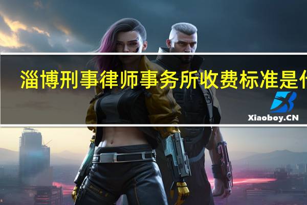 淄博刑事律师事务所收费标准是什么