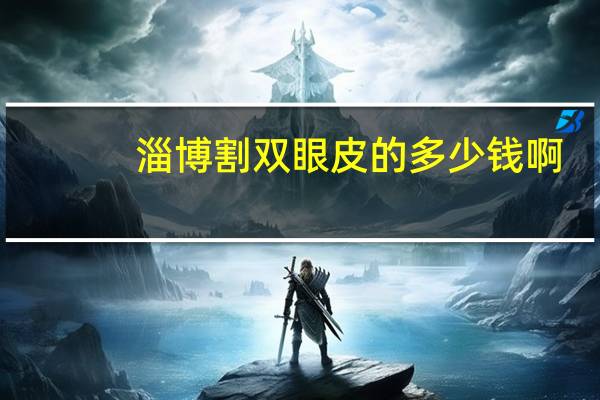 淄博割双眼皮的多少钱啊(淄博比较好的做双眼皮的有哪几家)