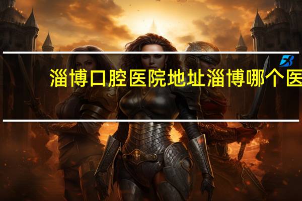 淄博口腔医院地址 淄博哪个医院的口腔科最好