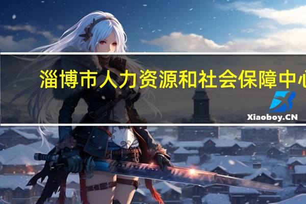 淄博市人力资源和社会保障中心（淄博市人力资源和）