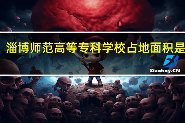 淄博师范高等专科学校占地面积是多少