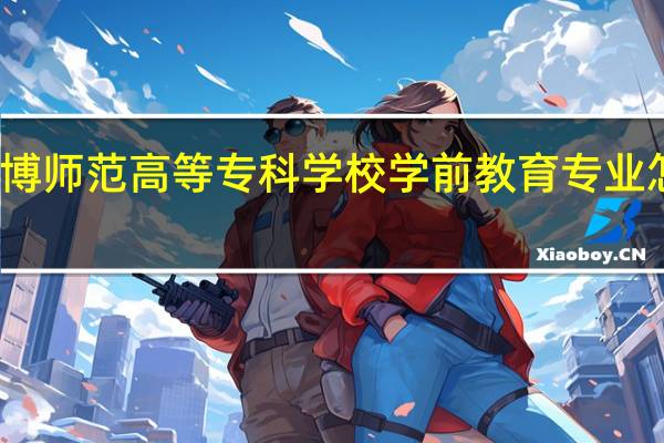 淄博师范高等专科学校学前教育专业怎么样 学