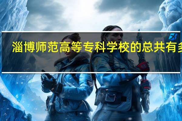 淄博师范高等专科学校的总共有多少