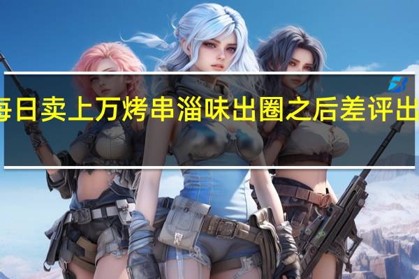 淄博烧烤小点每日卖上万烤串 淄味出圈之后差评出现淄博烧烤能火多久