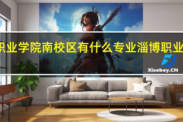 淄博职业学院南校区有什么专业 淄博职业学院南校区
