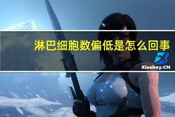 淋巴细胞数偏低是怎么回事(淋巴细胞数偏低怎么回事)