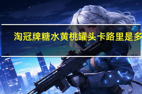 淘冠牌 糖水黄桃罐头卡路里是多少