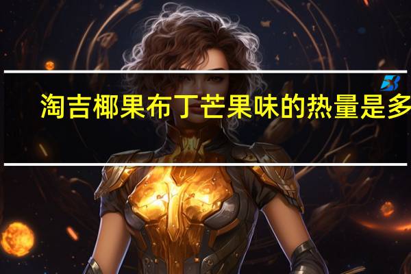 淘吉 椰果布丁芒果味的热量是多少