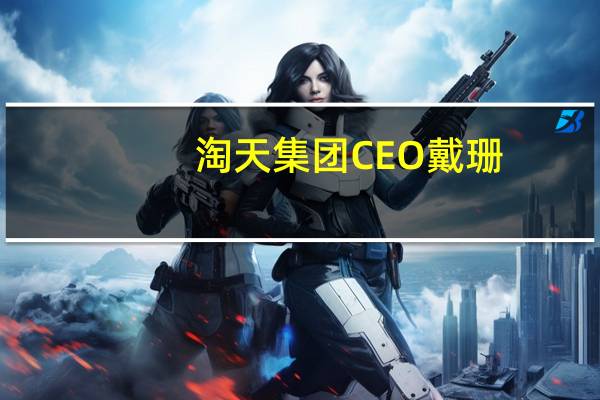淘天集团CEO戴珊:与微信的合作还在初期 影响有限