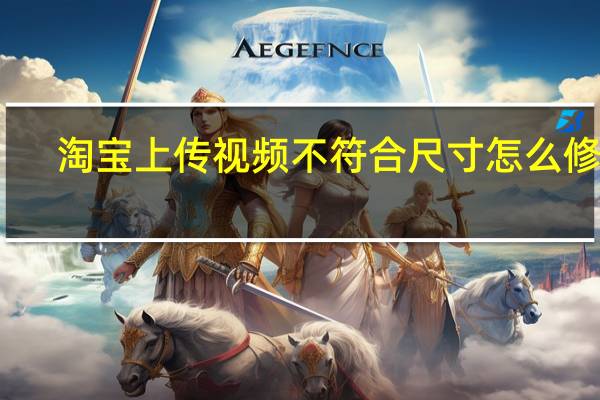 淘宝上传视频不符合尺寸怎么修改(淘宝视频尺寸不符合如何修改)