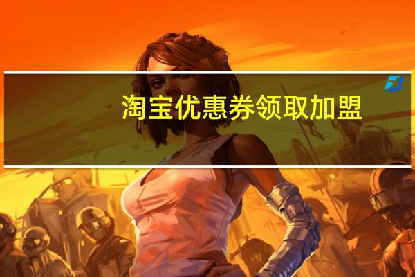 淘宝优惠券领取加盟（淘宝优惠券怎么加盟）