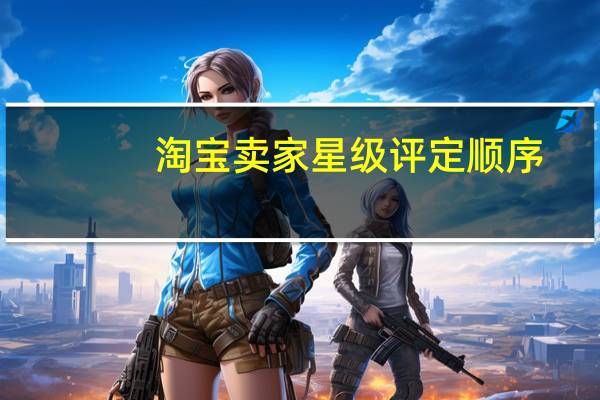 淘宝卖家星级评定顺序（淘宝卖家星级标准是）