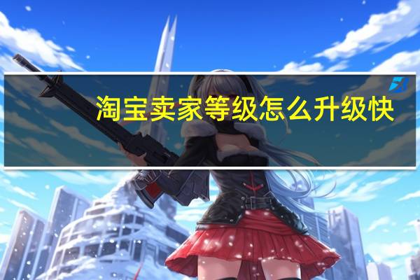 淘宝卖家等级怎么升级快（淘宝卖家等级怎么升）