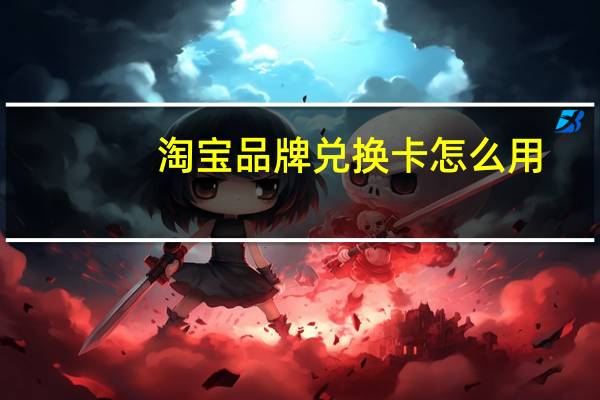 淘宝品牌兑换卡怎么用(淘宝品牌兑换卡是什么意思)