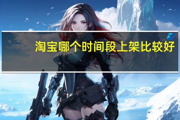 淘宝哪个时间段上架比较好（淘宝上架时间段最好）